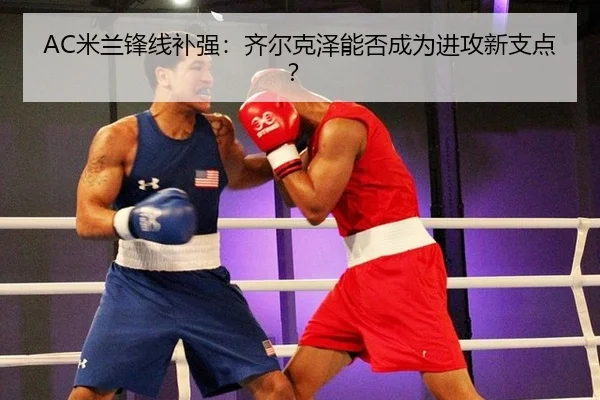 AC米兰锋线补强：齐尔克泽能否成为进攻新支点？