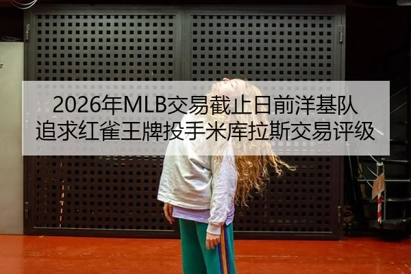 2026年MLB交易截止日前洋基队追求红雀王牌投手米库拉斯交易评级